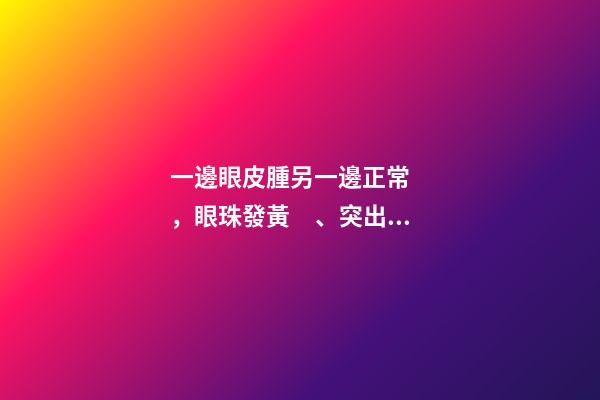 一邊眼皮腫另一邊正常，眼珠發黃、突出、眼皮腫